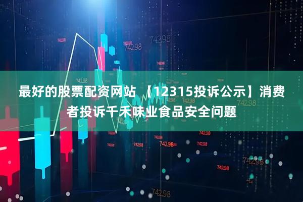 最好的股票配资网站 【12315投诉公示】消费者投诉千禾味业食品安全问题