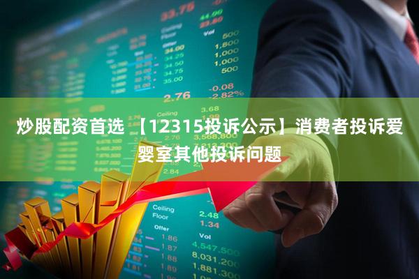 炒股配资首选 【12315投诉公示】消费者投诉爱婴室其他投诉问题