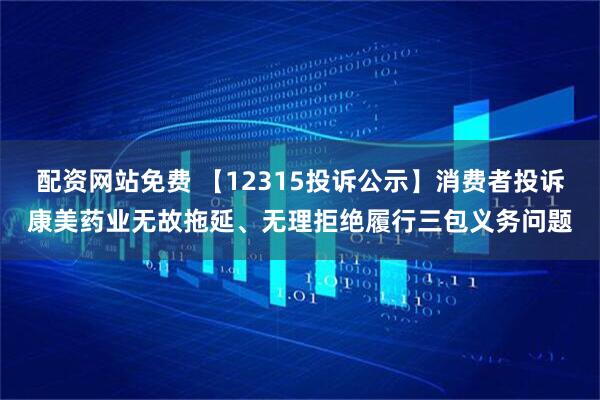 配资网站免费 【12315投诉公示】消费者投诉康美药业无故拖延、无理拒绝履行三包义务问题