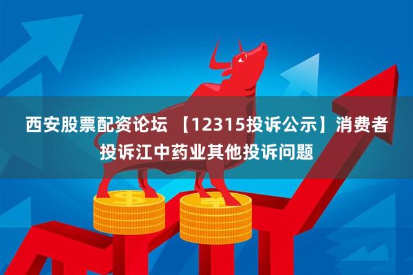 西安股票配资论坛 【12315投诉公示】消费者投诉江中药业其他投诉问题