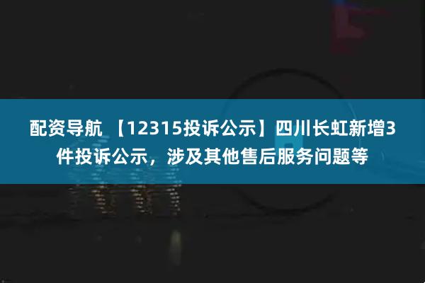 配资导航 【12315投诉公示】四川长虹新增3件投诉公示，涉及其他售后服务问题等