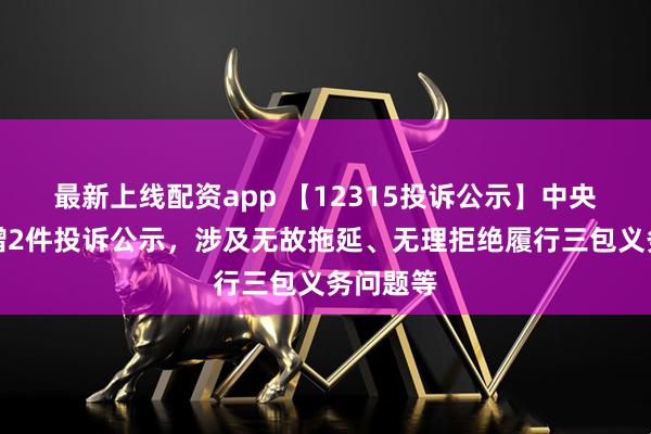 最新上线配资app 【12315投诉公示】中央商场新增2件投诉公示，涉及无故拖延、无理拒绝履行三包义务问题等
