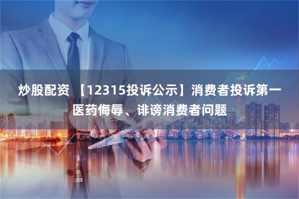炒股配资 【12315投诉公示】消费者投诉第一医药侮辱、诽谤消费者问题