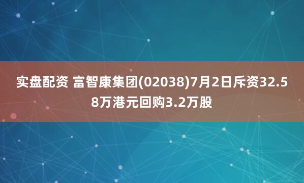 实盘配资 富智康集团(02038)7月2日斥资32.58万港元回购3.2万股