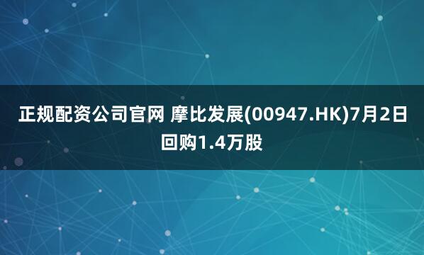 正规配资公司官网 摩比发展(00947.HK)7月2日回购1.4万股