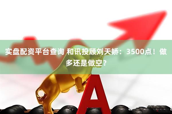 实盘配资平台查询 和讯投顾刘天娇：3500点！做多还是做空？