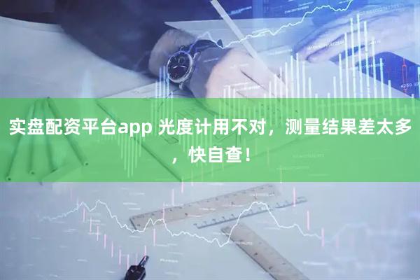 实盘配资平台app 光度计用不对，测量结果差太多，快自查！