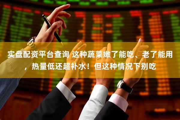 实盘配资平台查询 这种蔬菜嫩了能吃、老了能用，热量低还超补水！但这种情况下别吃