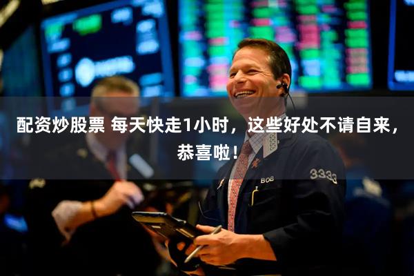配资炒股票 每天快走1小时，这些好处不请自来，恭喜啦！