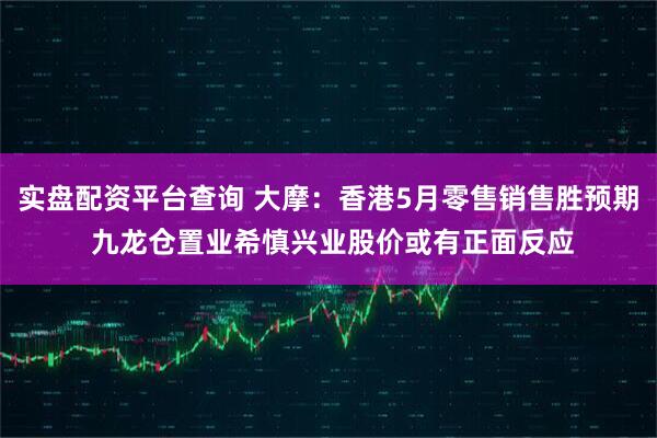 实盘配资平台查询 大摩：香港5月零售销售胜预期 九龙仓置业希慎兴业股价或有正面反应