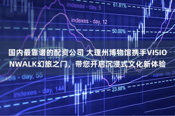 国内最靠谱的配资公司 大理州博物馆携手VISIONWALK幻旅之门，带您开启沉浸式文化新体验