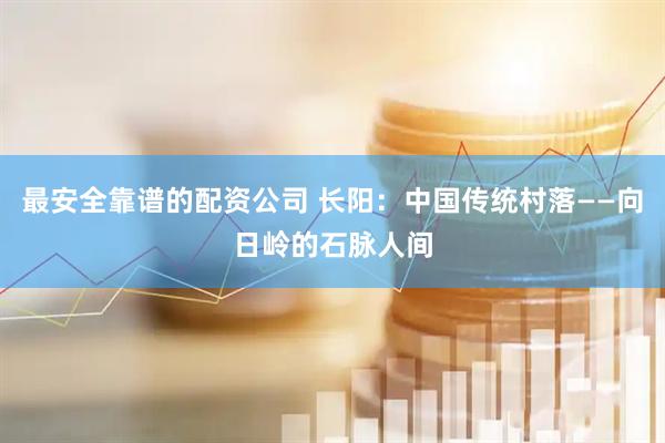 最安全靠谱的配资公司 长阳：中国传统村落——向日岭的石脉人间