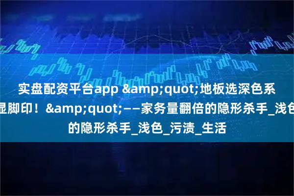 实盘配资平台app &quot;地板选深色系，三天不拖显脚印！&quot;——家务量翻倍的隐形杀手_浅色_污渍_生活