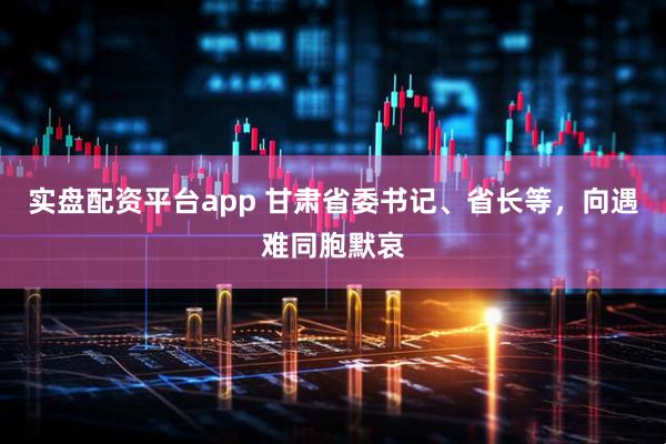 实盘配资平台app 甘肃省委书记、省长等，向遇难同胞默哀
