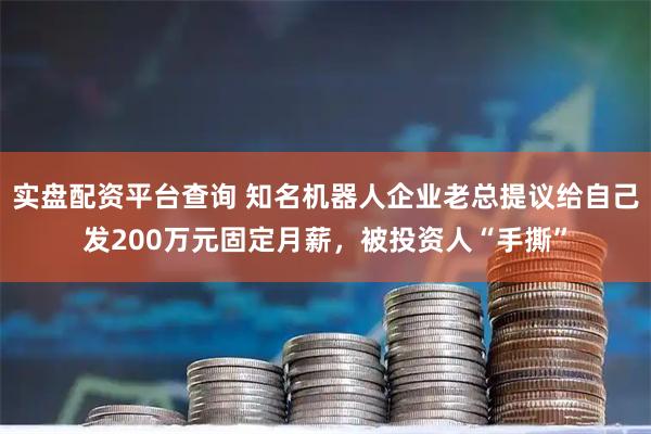 实盘配资平台查询 知名机器人企业老总提议给自己发200万元固定月薪，被投资人“手撕”
