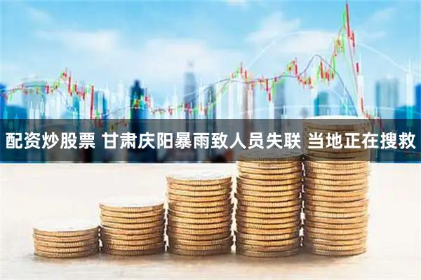 配资炒股票 甘肃庆阳暴雨致人员失联 当地正在搜救