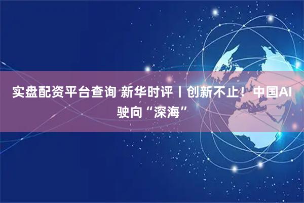 实盘配资平台查询 新华时评丨创新不止！中国AI驶向“深海”